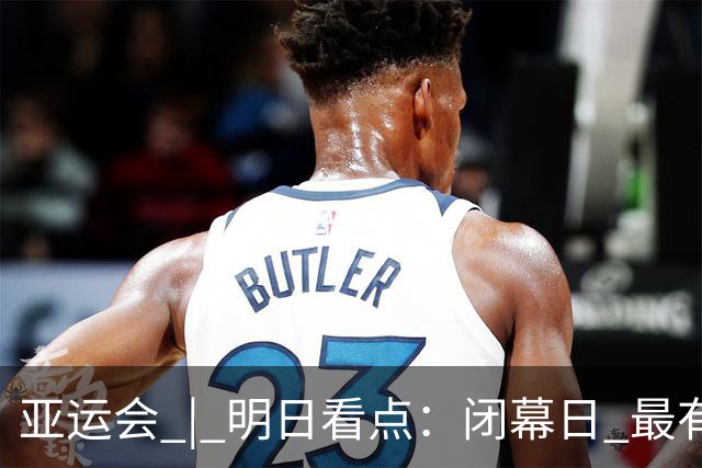 亚运会 | 明日看点：闭幕日 最有价值运动员花落谁家