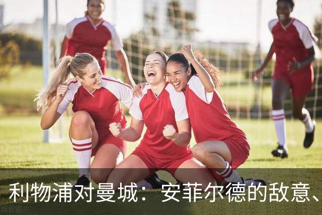 利物浦对曼城：安菲尔德的敌意、财务违规与一场关键考验