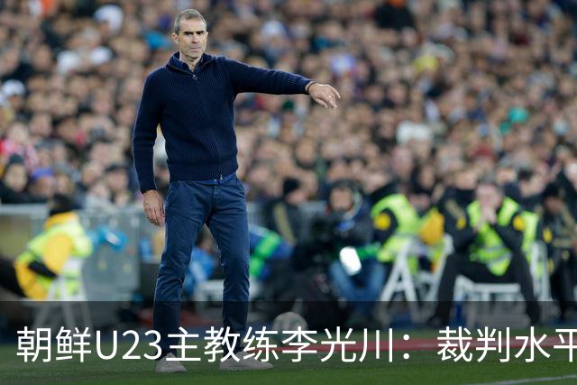 朝鲜U23主教练李光川：裁判水平有问题，球员一直战斗到最后