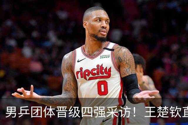男乒团体晋级四强采访！王楚钦直指明天很辛苦，林诗栋亲承被打懵