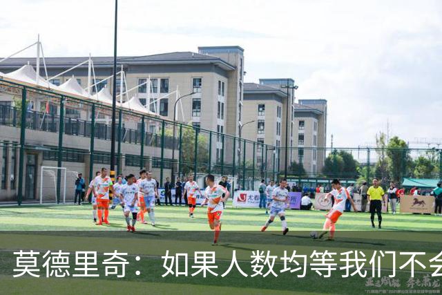 莫德里奇：如果人数均等我们不会输，和库库的谈话还是别提了