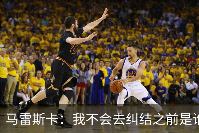 马雷斯卡：我不会去纠结之前是谁在这里执教以及执教了多少年